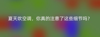 夏天吹空调，你真的注意了这些细节吗？