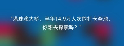 “港珠澳大桥，半年14.9万人次的打卡圣地，你想去探索吗？”