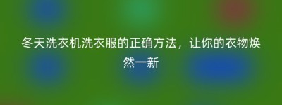 冬天洗衣机洗衣服的正确方法，让你的衣物焕然一新
