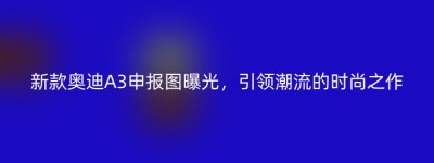 新款奥迪A3申报图曝光，引领潮流的时尚之作