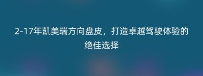 2-17年凯美瑞方向盘皮，打造卓越驾驶体验的绝佳选择