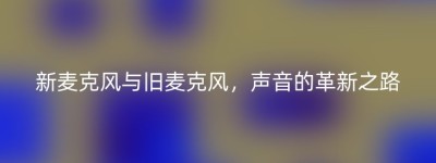 新麦克风与旧麦克风，声音的革新之路