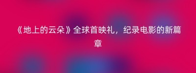 《地上的云朵》全球首映礼，纪录电影的新篇章
