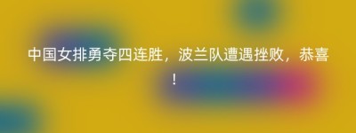 中国女排勇夺四连胜，波兰队遭遇挫败，恭喜！