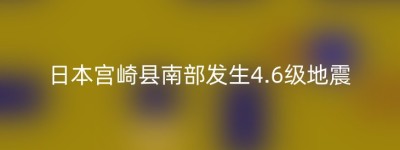 日本宫崎县南部发生4.6级地震