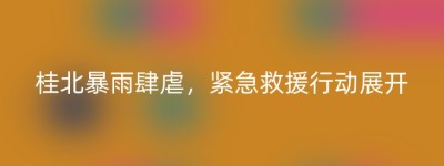 桂北暴雨肆虐，紧急救援行动展开