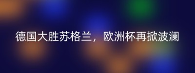 德国大胜苏格兰，欧洲杯再掀波澜