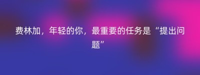 费林加，年轻的你，最重要的任务是“提出问题”