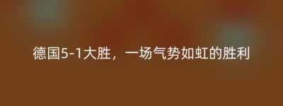 德国5-1大胜，一场气势如虹的胜利