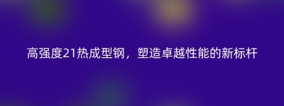 高强度21热成型钢，塑造卓越性能的新标杆