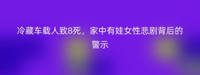 冷藏车载人致8死，家中有娃女性悲剧背后的警示