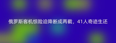 俄罗斯客机惊险迫降断成两截，41人奇迹生还