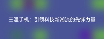 三涅手机：引领科技新潮流的先锋力量