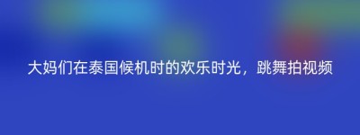大妈们在泰国候机时的欢乐时光，跳舞拍视频