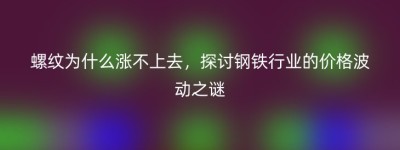 螺纹为什么涨不上去，探讨钢铁行业的价格波动之谜