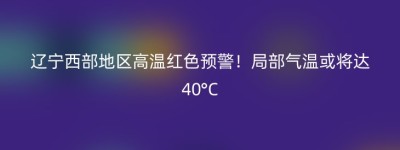 辽宁西部地区高温红色预警！局部气温或将达40°C