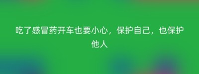 吃了感冒药开车也要小心，保护自己，也保护他人