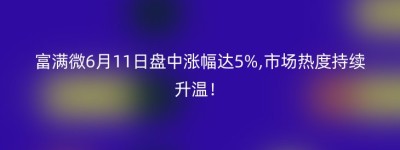 富满微6月11日盘中涨幅达5%,市场热度持续升温！