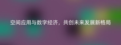 空间应用与数字经济，共创未来发展新格局