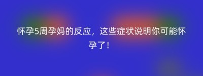 怀孕5周孕妈的反应，这些症状说明你可能怀孕了！