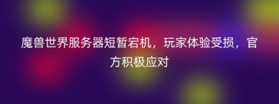 魔兽世界服务器短暂宕机，玩家体验受损，官方积极应对