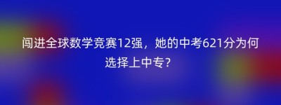 闯进全球数学竞赛12强，她的中考621分为何选择上中专？
