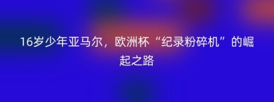 16岁少年亚马尔，欧洲杯“纪录粉碎机”的崛起之路