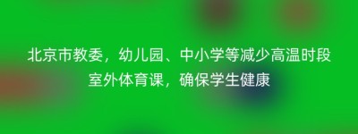 北京市教委，幼儿园、中小学等减少高温时段室外体育课，确保学生健康