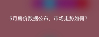 5月房价数据公布，市场走势如何？