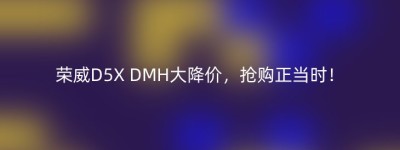荣威D5X DMH大降价，抢购正当时！