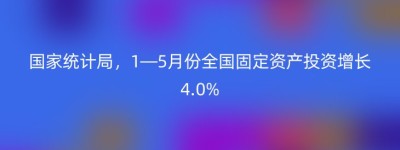 国家统计局，1—5月份全国固定资产投资增长4.0%