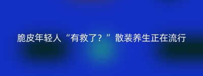 脆皮年轻人“有救了？”散装养生正在流行