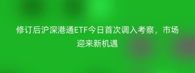 修订后沪深港通ETF今日首次调入考察，市场迎来新机遇