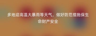多地迎高温大暴雨等天气，做好防范措施保生命财产安全