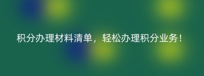 积分办理材料清单，轻松办理积分业务！
