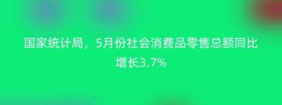 国家统计局，5月份社会消费品零售总额同比增长3.7%