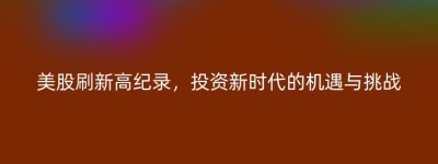 美股刷新高纪录，投资新时代的机遇与挑战