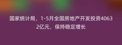 国家统计局，1-5月全国房地产开发投资40632亿元，保持稳定增长