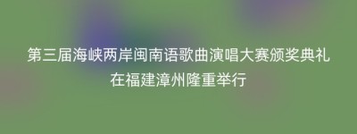 第三届海峡两岸闽南语歌曲演唱大赛颁奖典礼在福建漳州隆重举行
