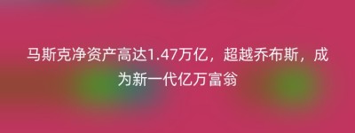 马斯克净资产高达1.47万亿，超越乔布斯，成为新一代亿万富翁