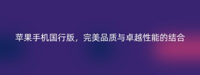 苹果手机国行版，完美品质与卓越性能的结合