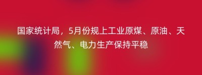 国家统计局，5月份规上工业原煤、原油、天然气、电力生产保持平稳