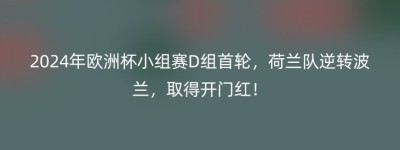 2024年欧洲杯小组赛D组首轮，荷兰队逆转波兰，取得开门红！