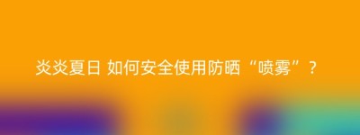 炎炎夏日 如何安全使用防晒“喷雾”？