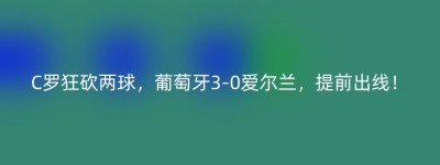 C罗狂砍两球，葡萄牙3-0爱尔兰，提前出线！