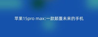 苹果15pro max:一款颠覆未来的手机