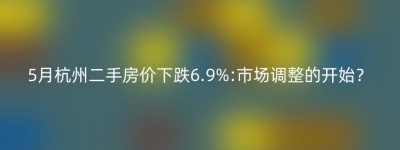 5月杭州二手房价下跌6.9%:市场调整的开始？