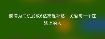 滴滴为司机发放6亿高温补贴，关爱每一个在路上的人