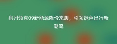 泉州领克09新能源降价来袭，引领绿色出行新潮流