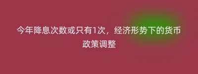 今年降息次数或只有1次，经济形势下的货币政策调整